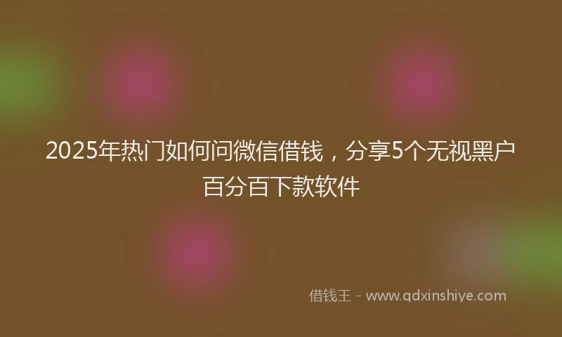 2025年热门如何问微信借钱，分享5个无视黑户百分百下款软件