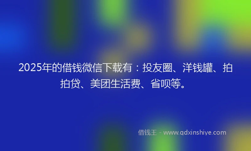 2025年的借钱微信下载有：投友圈、洋钱罐、拍拍贷、美团生活费、省呗等。