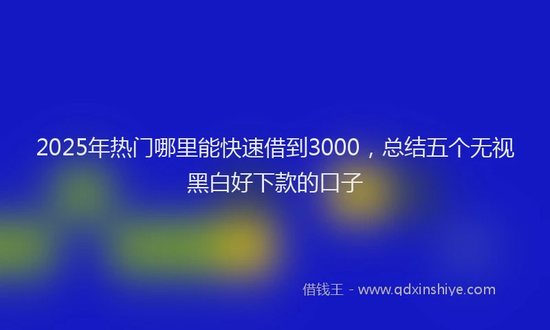 2025年热门哪里能快速借到3000，总结五个无视黑白好下款的口子