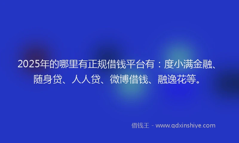 2025年的哪里有正规借钱平台有：度小满金融、随身贷、人人贷、微博借钱、融逸花等。