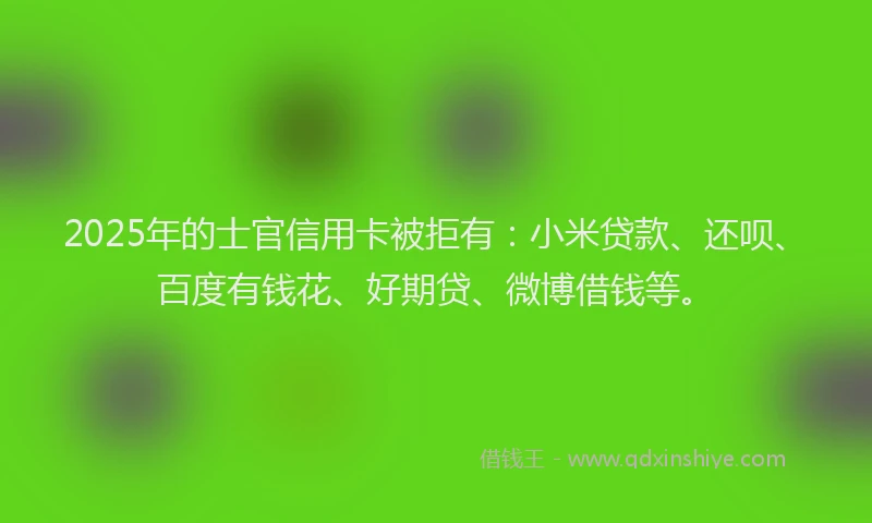 2025年的士官信用卡被拒有：小米贷款、还呗、百度有钱花、好期贷、微博借钱等。