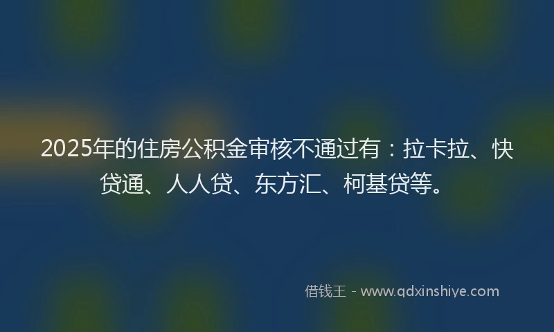 2025年的住房公积金审核不通过有：拉卡拉、快贷通、人人贷、东方汇、柯基贷等。