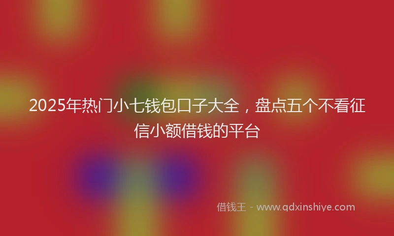 2025年热门小七钱包口子大全，盘点五个不看征信小额借钱的平台