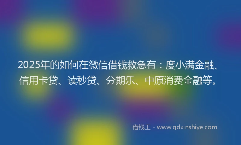 2025年的如何在微信借钱救急有：度小满金融、信用卡贷、读秒贷、分期乐、中原消费金融等。