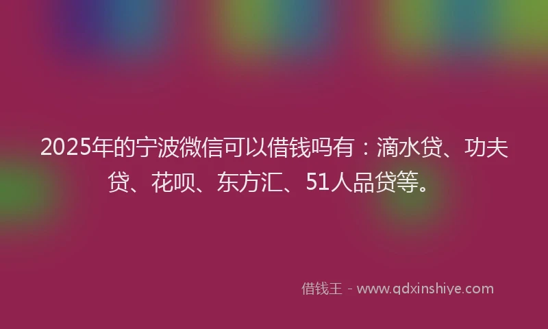 2025年的宁波微信可以借钱吗有：滴水贷、功夫贷、花呗、东方汇、51人品贷等。