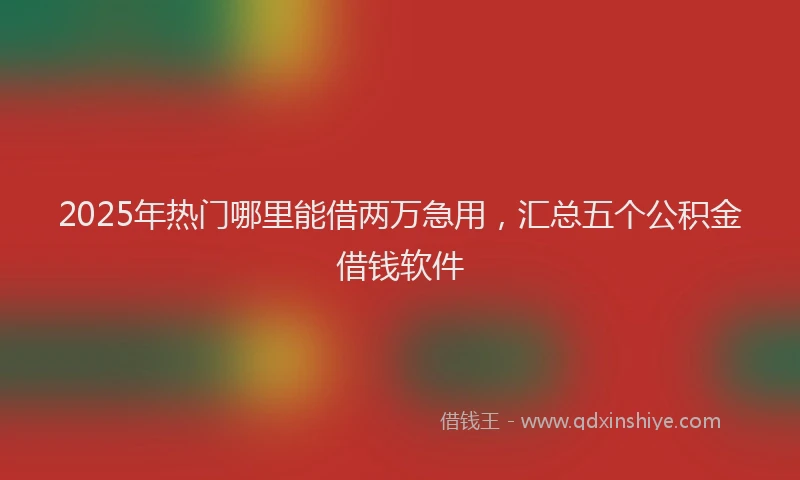 2025年热门哪里能借两万急用，汇总五个公积金借钱软件