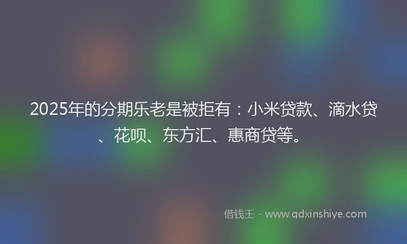 2025年的分期乐老是被拒有：小米贷款、滴水贷、花呗、东方汇、惠商贷等。