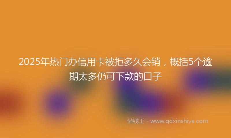 2025年热门办信用卡被拒多久会销，概括5个逾期太多仍可下款的口子