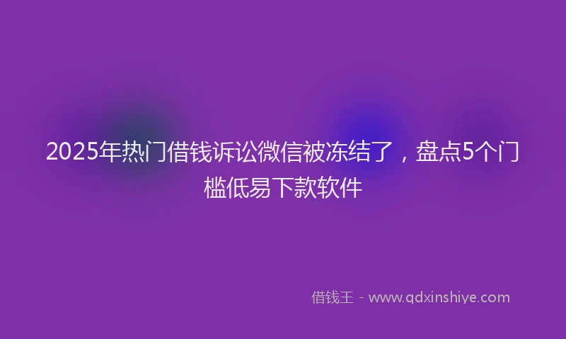 2025年热门借钱诉讼微信被冻结了，盘点5个门槛低易下款软件