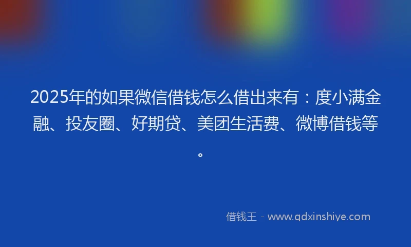 2025年的如果微信借钱怎么借出来有：度小满金融、投友圈、好期贷、美团生活费、微博借钱等。