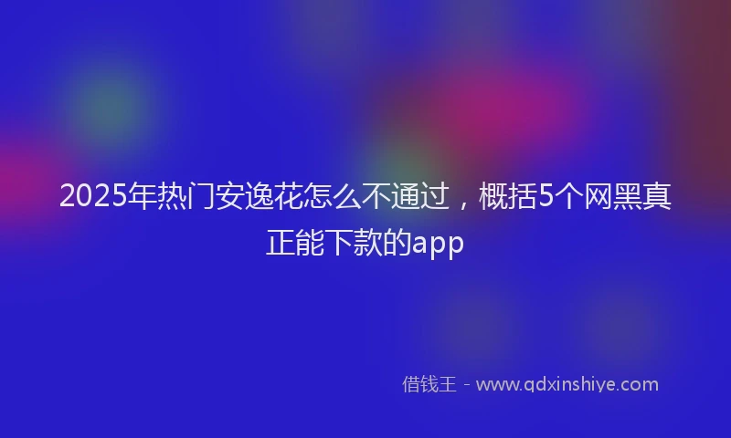 2025年热门安逸花怎么不通过，概括5个网黑真正能下款的app