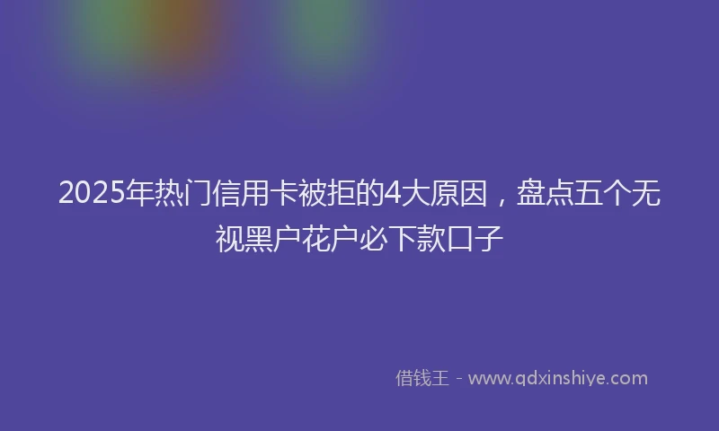 2025年热门信用卡被拒的4大原因，盘点五个无视黑户花户必下款口子