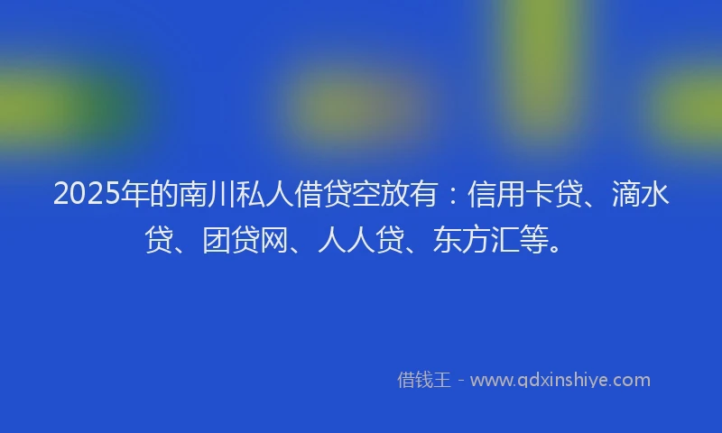 2025年的南川私人借贷空放有：信用卡贷、滴水贷、团贷网、人人贷、东方汇等。