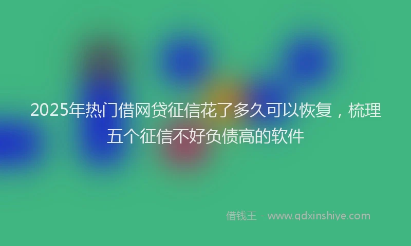 2025年热门借网贷征信花了多久可以恢复，梳理五个征信不好负债高的软件