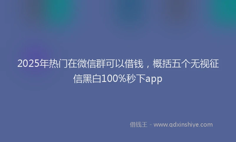 2025年热门在微信群可以借钱，概括五个无视征信黑白100%秒下app