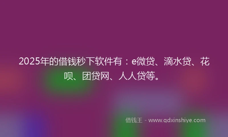 2025年的借钱秒下软件有：e微贷、滴水贷、花呗、团贷网、人人贷等。