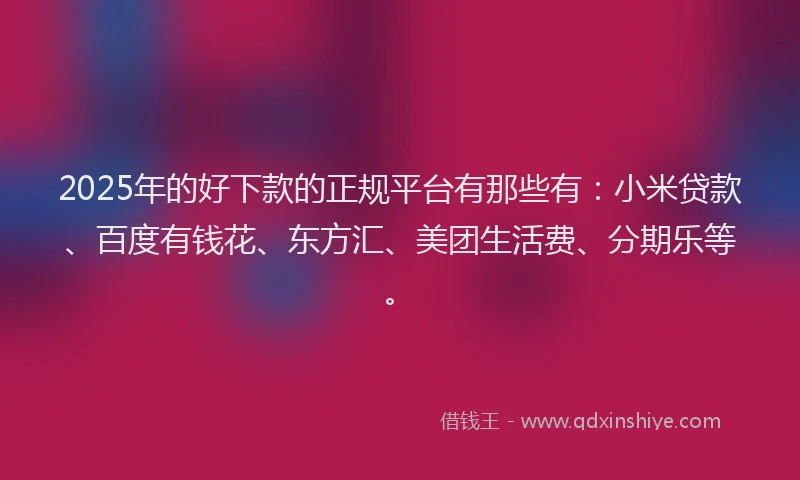 2025年的好下款的正规平台有那些有：小米贷款、百度有钱花、东方汇、美团生活费、分期乐等。