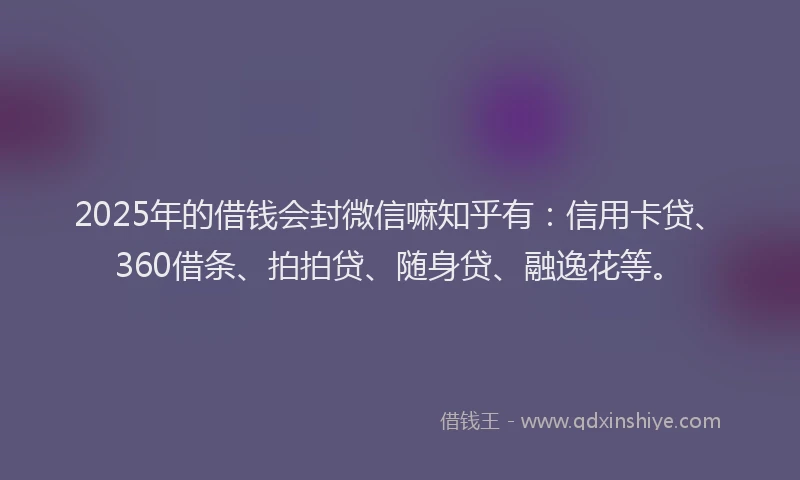 2025年的借钱会封微信嘛知乎有：信用卡贷、360借条、拍拍贷、随身贷、融逸花等。