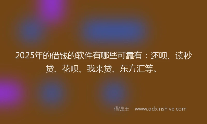 2025年的借钱的软件有哪些可靠有：还呗、读秒贷、花呗、我来贷、东方汇等。
