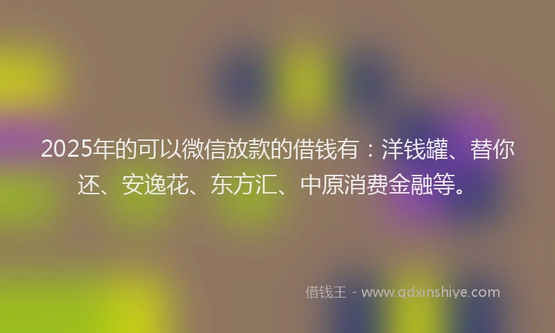 2025年的可以微信放款的借钱有：洋钱罐、替你还、安逸花、东方汇、中原消费金融等。
