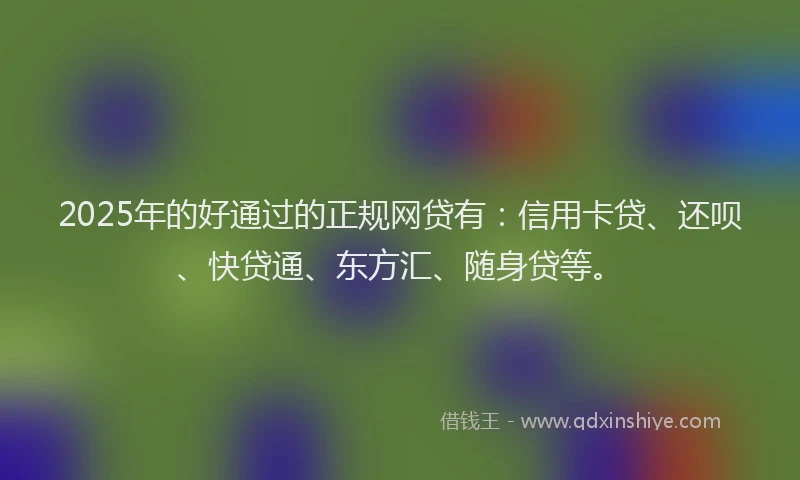 2025年的好通过的正规网贷有：信用卡贷、还呗、快贷通、东方汇、随身贷等。