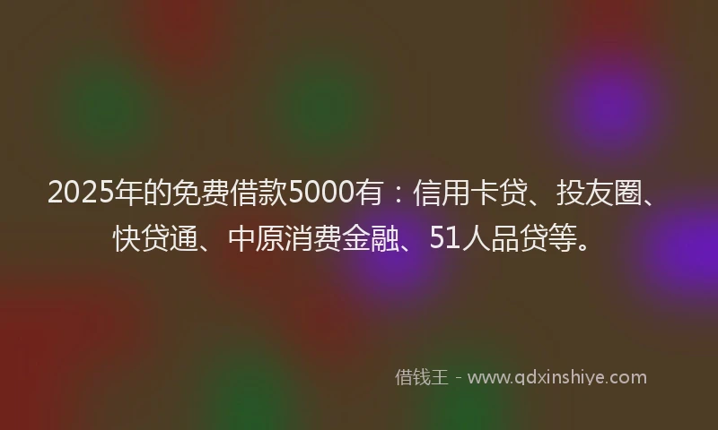 2025年的免费借款5000有：信用卡贷、投友圈、快贷通、中原消费金融、51人品贷等。