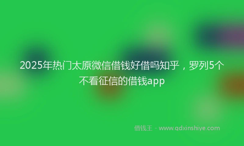 2025年热门太原微信借钱好借吗知乎，罗列5个不看征信的借钱app