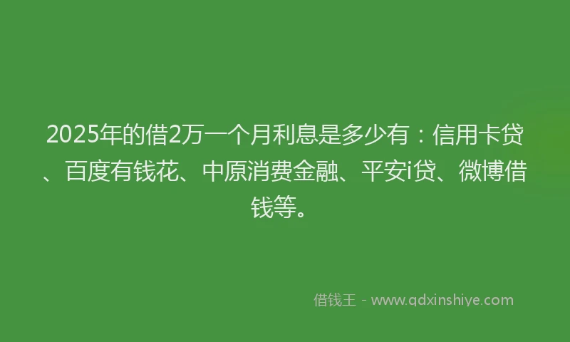 2025年的借2万一个月利息是多少有：信用卡贷、百度有钱花、中原消费金融、平安i贷、微博借钱等。