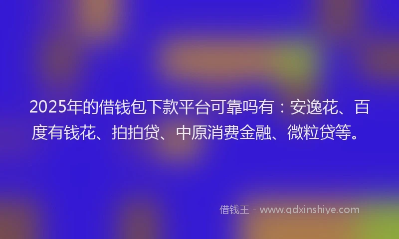 2025年的借钱包下款平台可靠吗有：安逸花、百度有钱花、拍拍贷、中原消费金融、微粒贷等。