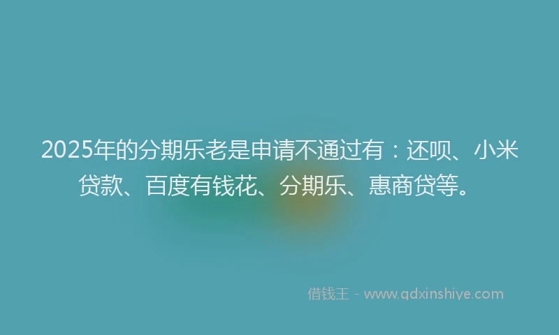 2025年的分期乐老是申请不通过有：还呗、小米贷款、百度有钱花、分期乐、惠商贷等。