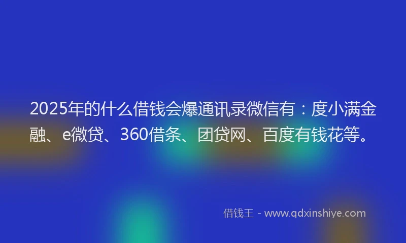 2025年的什么借钱会爆通讯录微信有：度小满金融、e微贷、360借条、团贷网、百度有钱花等。