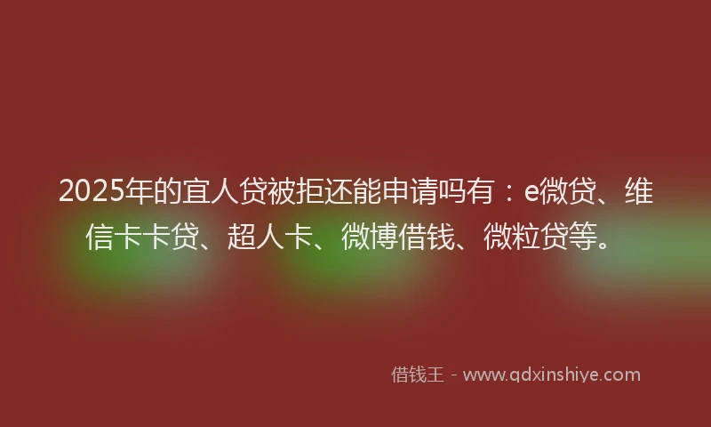 2025年的宜人贷被拒还能申请吗有：e微贷、维信卡卡贷、超人卡、微博借钱、微粒贷等。