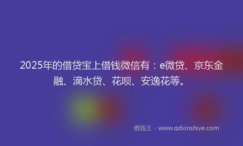 2025年的借贷宝上借钱微信有：e微贷、京东金融、滴水贷、花呗、安逸花等。