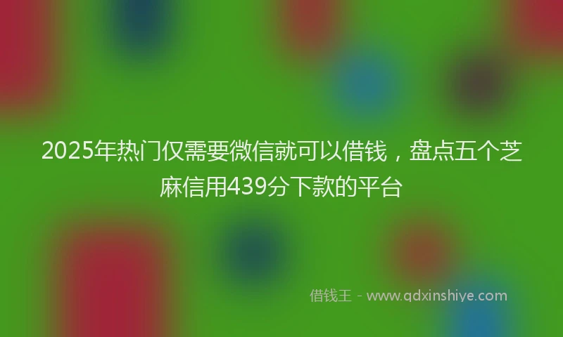 2025年热门仅需要微信就可以借钱，盘点五个芝麻信用439分下款的平台