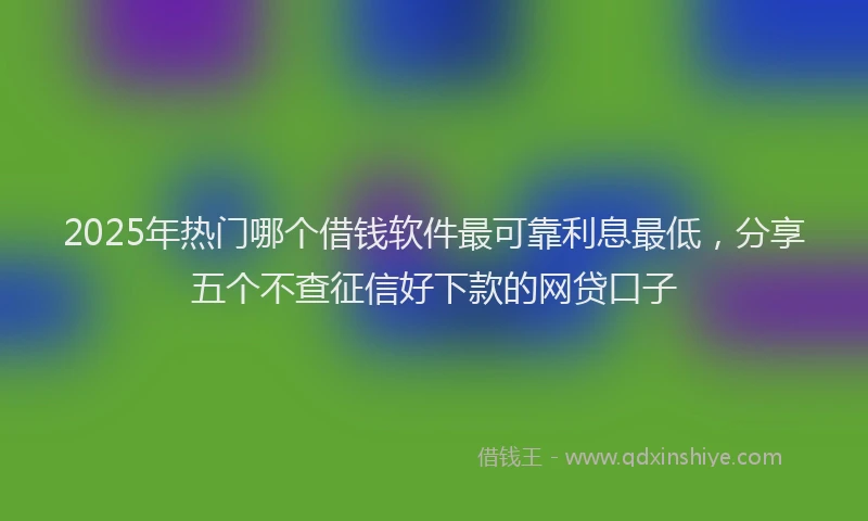 2025年热门哪个借钱软件最可靠利息最低，分享五个不查征信好下款的网贷口子