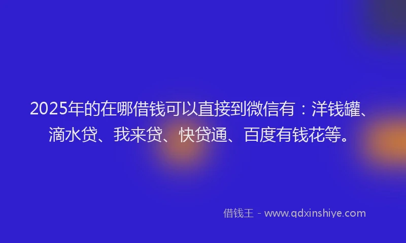 2025年的在哪借钱可以直接到微信有：洋钱罐、滴水贷、我来贷、快贷通、百度有钱花等。