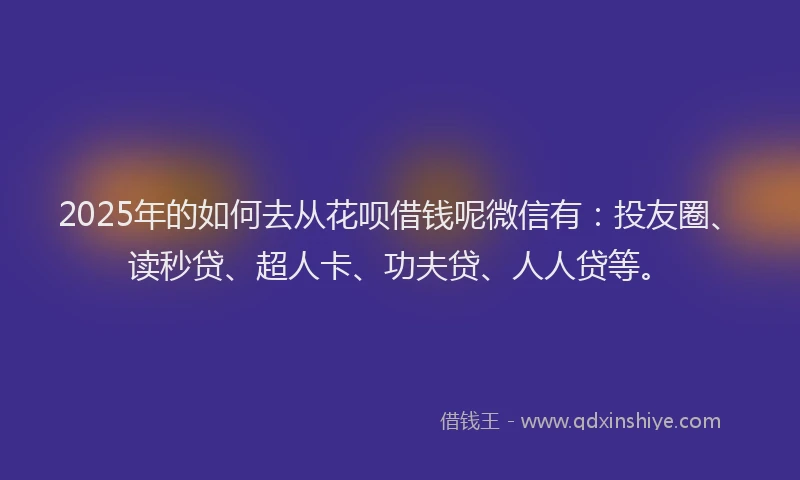 2025年的如何去从花呗借钱呢微信有：投友圈、读秒贷、超人卡、功夫贷、人人贷等。