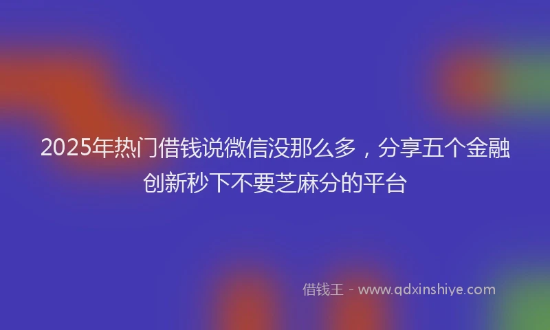 2025年热门借钱说微信没那么多，分享五个金融创新秒下不要芝麻分的平台