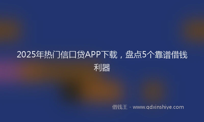 2025年热门信口贷APP下载，盘点5个靠谱借钱利器