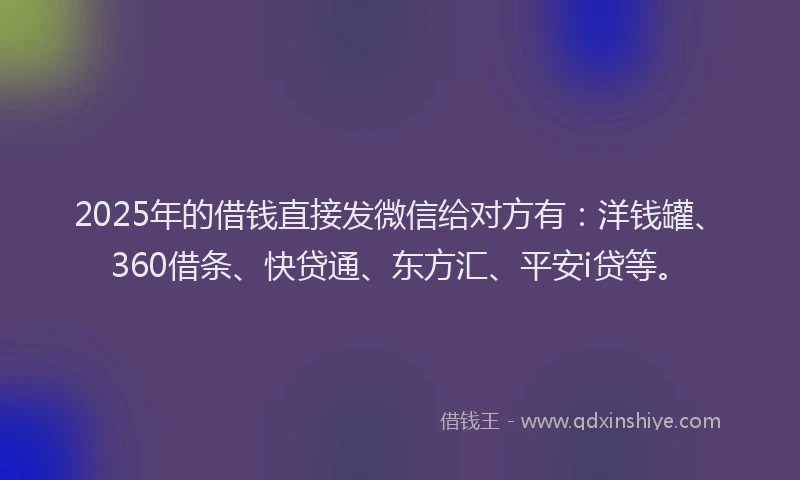 2025年的借钱直接发微信给对方有:洋钱罐、360借条、快贷通、东方汇、平安i贷等。