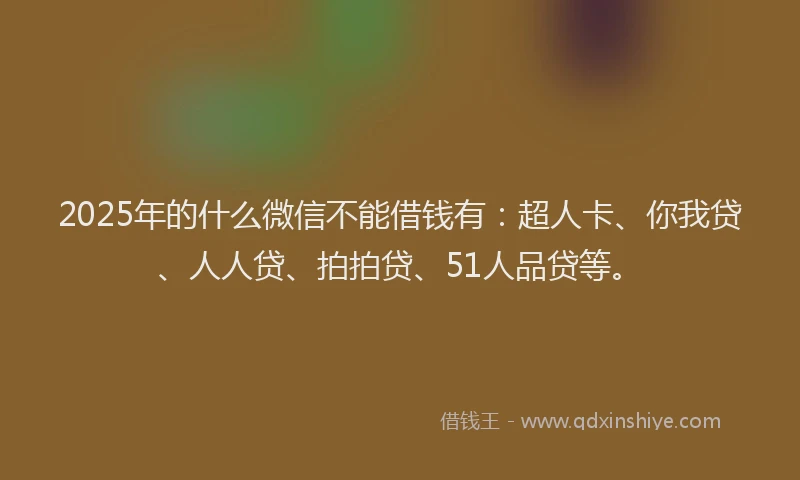 2025年的什么微信不能借钱有：超人卡、你我贷、人人贷、拍拍贷、51人品贷等。