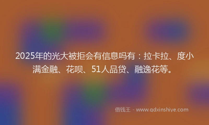 2025年的光大被拒会有信息吗有：拉卡拉、度小满金融、花呗、51人品贷、融逸花等。