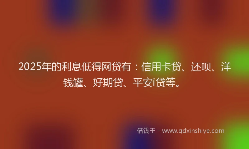 2025年的利息低得网贷有：信用卡贷、还呗、洋钱罐、好期贷、平安i贷等。