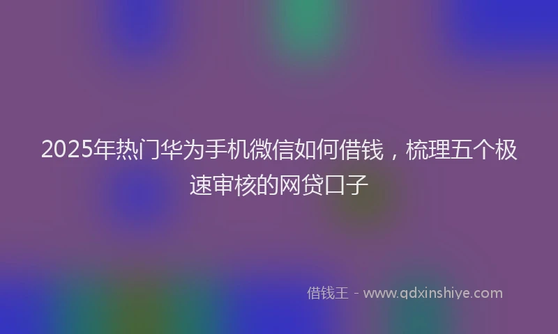 2025年热门华为手机微信如何借钱，梳理五个极速审核的网贷口子