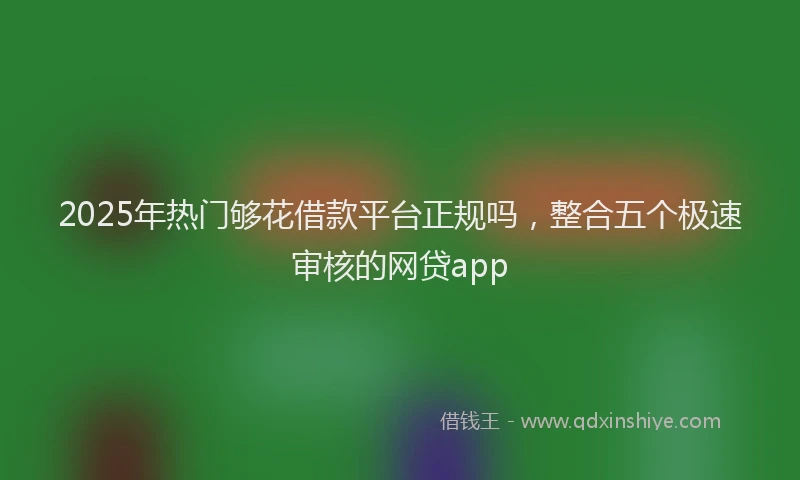 2025年热门够花借款平台正规吗，整合五个极速审核的网贷app