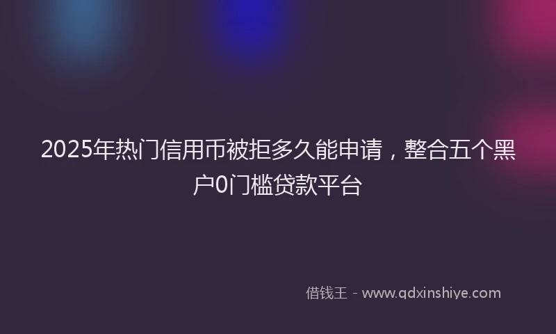 2025年热门信用币被拒多久能申请，整合五个黑户0门槛贷款平台
