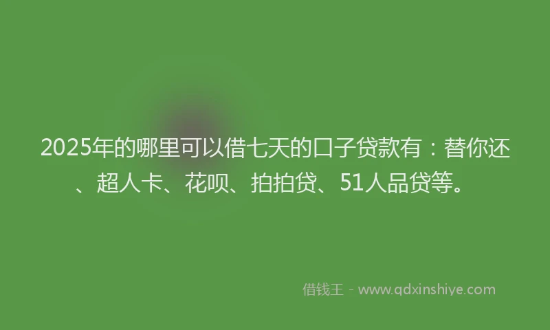 2025年的哪里可以借七天的口子贷款有：替你还、超人卡、花呗、拍拍贷、51人品贷等。