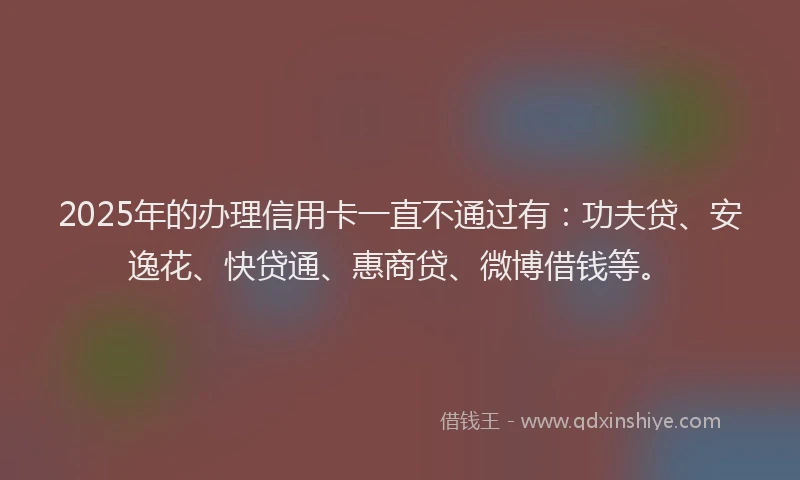 2025年的办理信用卡一直不通过有：功夫贷、安逸花、快贷通、惠商贷、微博借钱等。