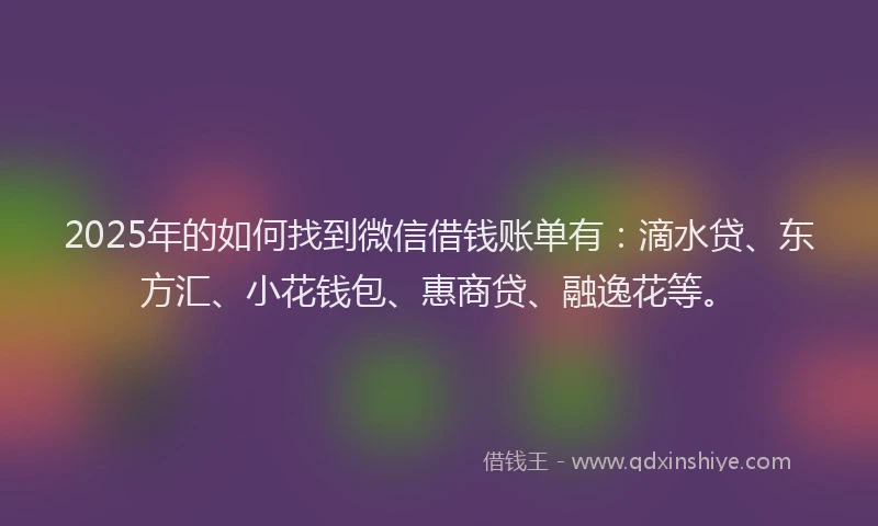2025年的如何找到微信借钱账单有：滴水贷、东方汇、小花钱包、惠商贷、融逸花等。