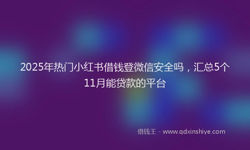2025年热门小红书借钱登微信安全吗，汇总5个11月能贷款的平台